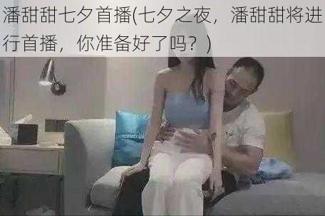 潘甜甜七夕首播(七夕之夜,潘甜甜将进行首播,你准备好了吗?)