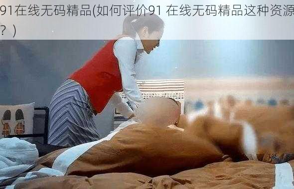 91在线无码精品(如何评价91 在线无码精品这种资源?)
