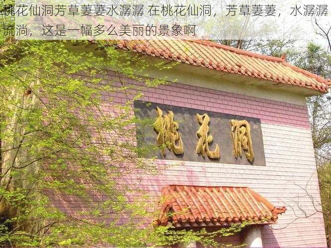 桃花仙洞芳草萋萋水潺潺 在桃花仙洞,芳草萋萋,水潺潺流淌,这是一幅多么美丽的景象啊