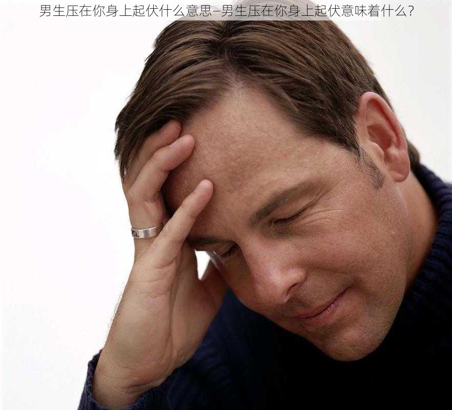 男生压在你身上起伏什么意思—男生压在你身上起伏意味着什么?