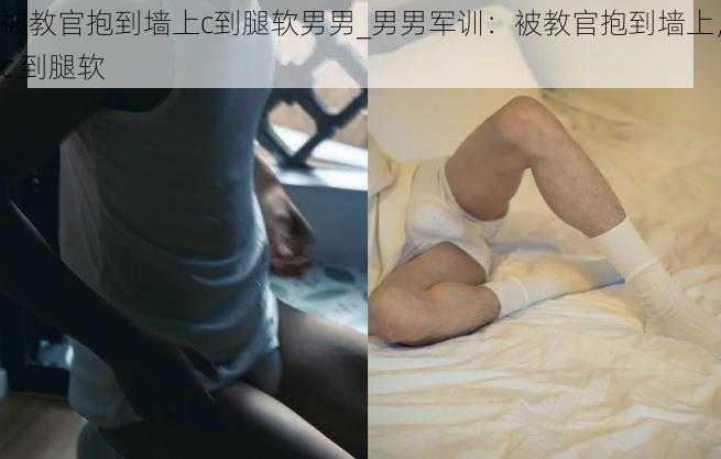被教官抱到墙上c到腿软男男_男男军训:被教官抱到墙上,c 到腿软