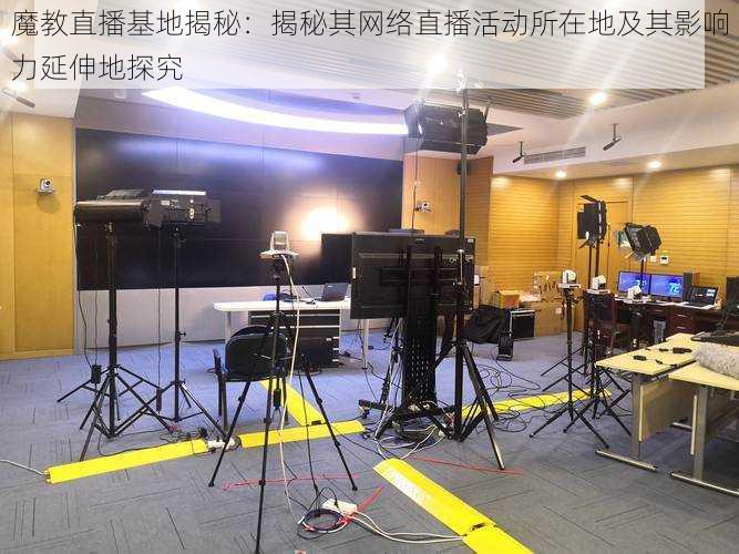 魔教直播基地揭秘:揭秘其网络直播活动所在地及其影响力延伸地探究