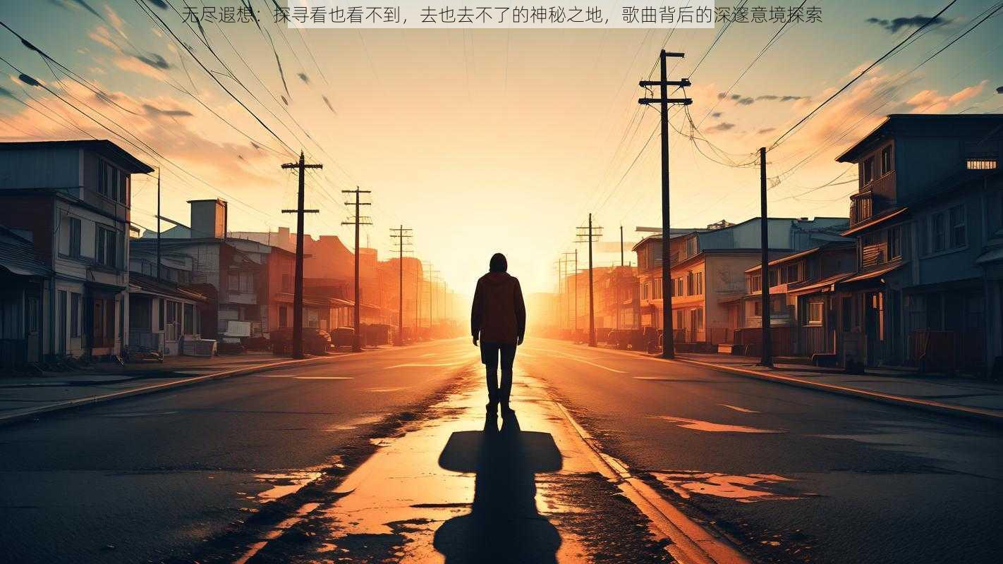 无尽遐想:探寻看也看不到,去也去不了的神秘之地,歌曲背后的深邃意境探索