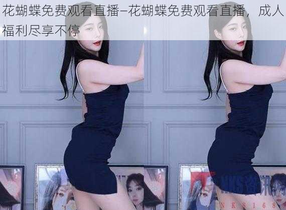 花蝴蝶免费观看直播—花蝴蝶免费观看直播,成人福利尽享不停
