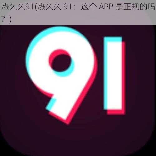 热久久91(热久久 91:这个 APP 是正规的吗?)