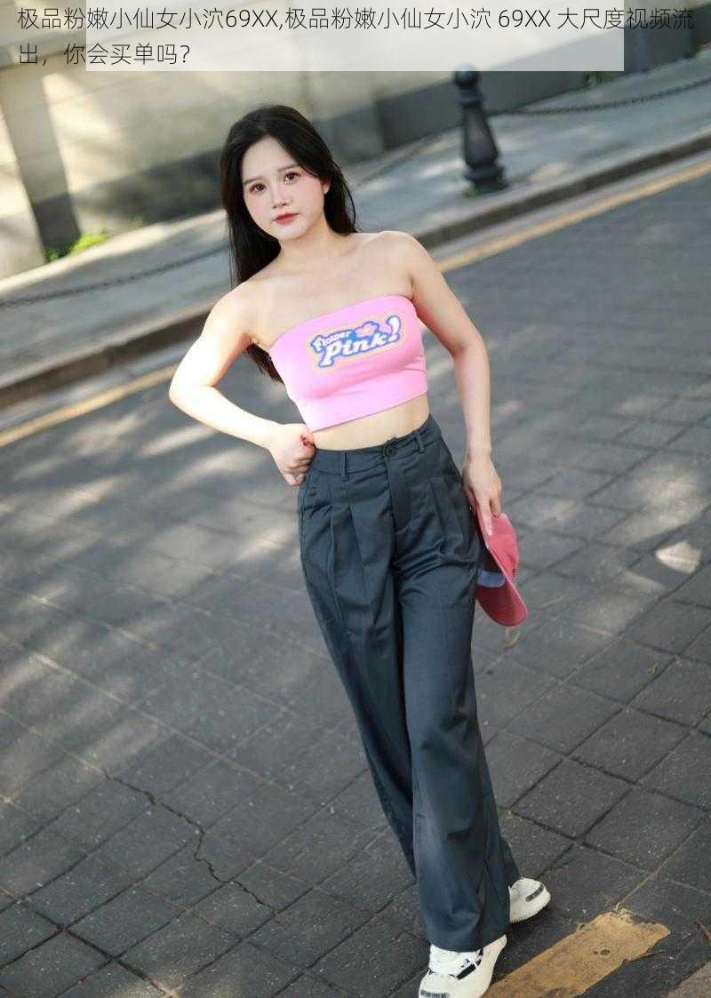 极品粉嫩小仙女小泬69XX,极品粉嫩小仙女小泬 69XX 大尺度视频流出,你会买单吗?