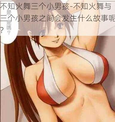 不知火舞三个小男孩-不知火舞与三个小男孩之间会发生什么故事呢?