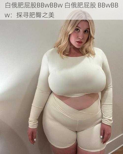 白俄肥屁股BBwBBw 白俄肥屁股 BBwBBw:探寻肥臀之美