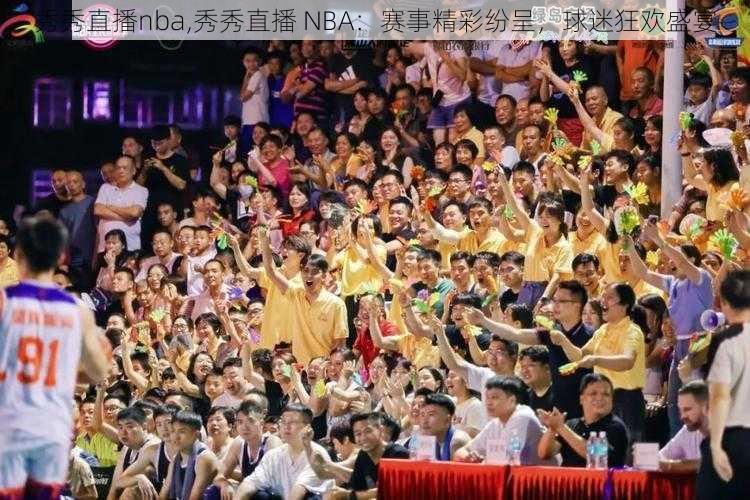 秀秀直播nba,秀秀直播 NBA:赛事精彩纷呈,球迷狂欢盛宴