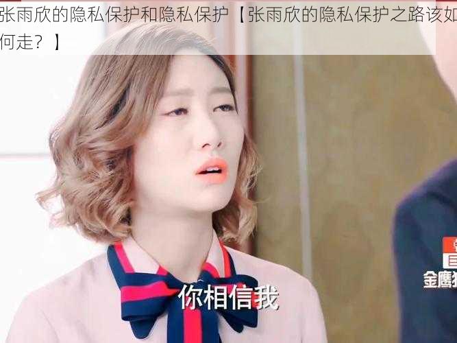 张雨欣的隐私保护和隐私保护【张雨欣的隐私保护之路该如何走?】