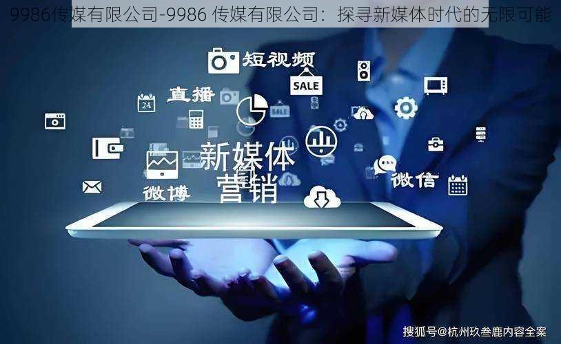 9986传媒有限公司-9986 传媒有限公司:探寻新媒体时代的无限可能