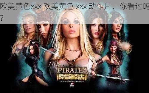 欧美黄色xxx 欧美黄色 xxx 动作片,你看过吗?