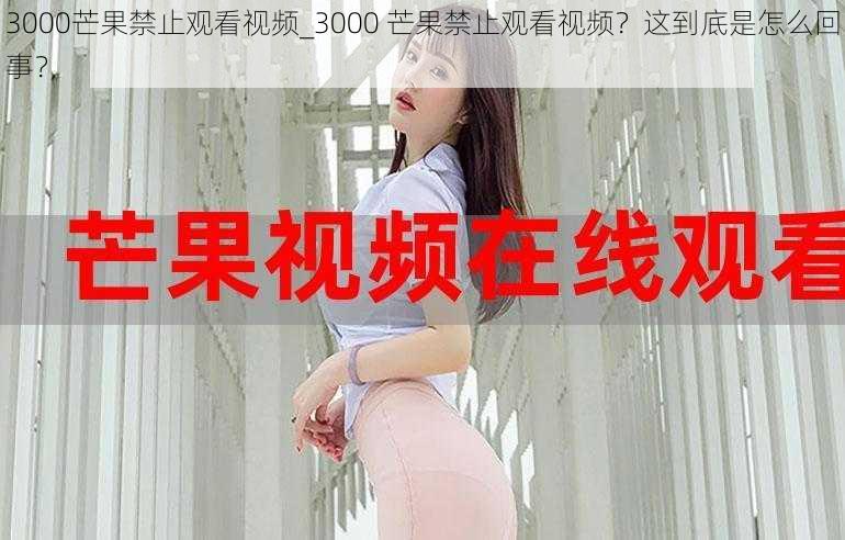 3000芒果禁止观看视频_3000 芒果禁止观看视频?这到底是怎么回事?