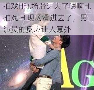 拍戏H现场滑进去了嗯啊H,拍戏 H 现场滑进去了,男演员的反应让人意外