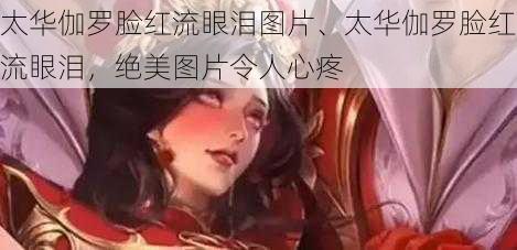 太华伽罗脸红流眼泪图片、太华伽罗脸红流眼泪,绝美图片令人心疼