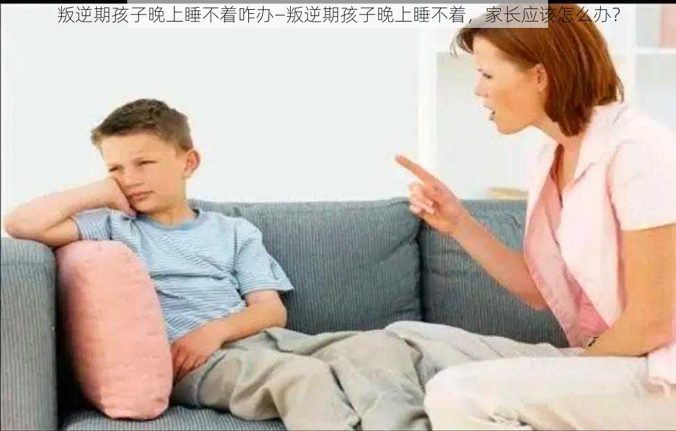 叛逆期孩子晚上睡不着咋办—叛逆期孩子晚上睡不着,家长应该怎么办?