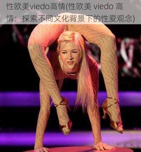 性欧美viedo高情(性欧美 viedo 高情:探索不同文化背景下的性爱观念)