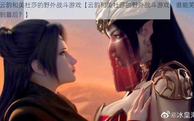 云韵和美杜莎的野外战斗游戏【云韵和美杜莎的野外战斗游戏,谁能笑到最后?】
