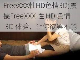 FreeXXX性HD色情3D;震撼FreeXXX 性 HD 色情 3D 体验,让你欲罢不能