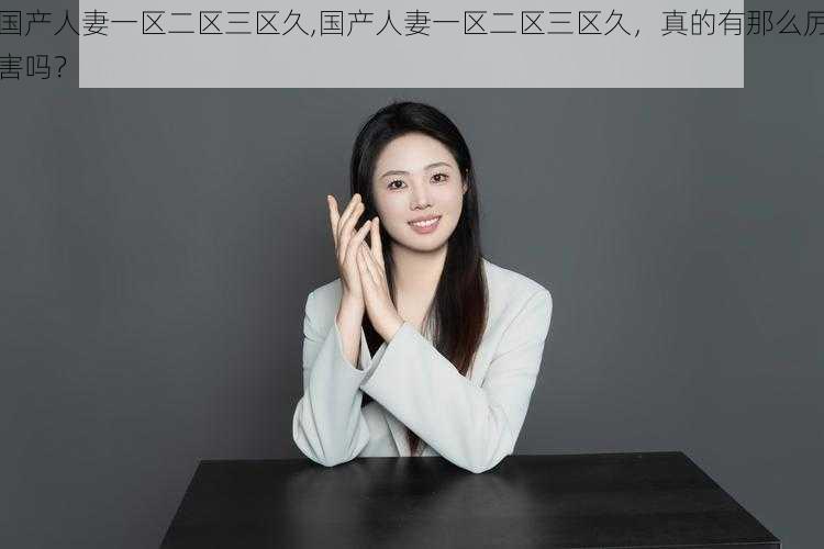 国产人妻一区二区三区久,国产人妻一区二区三区久,真的有那么厉害吗?