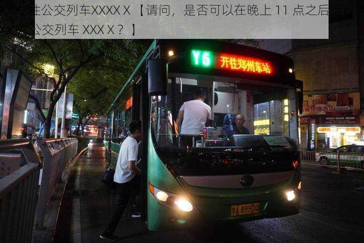 XXXX性公交列车XXXXⅩ【请问,是否可以在晚上 11 点之后运行 XXX 性公交列车 XXXⅩ?】