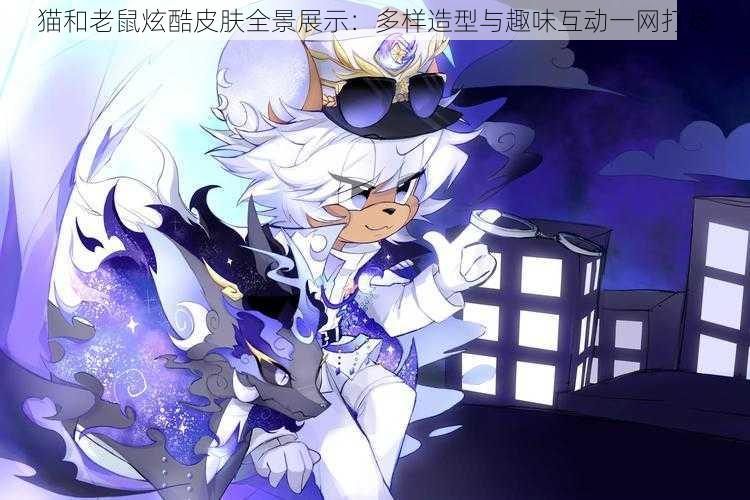 猫和老鼠炫酷皮肤全景展示:多样造型与趣味互动一网打尽