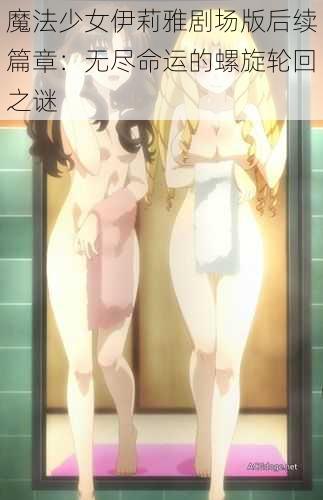 魔法少女伊莉雅剧场版后续篇章:无尽命运的螺旋轮回之谜