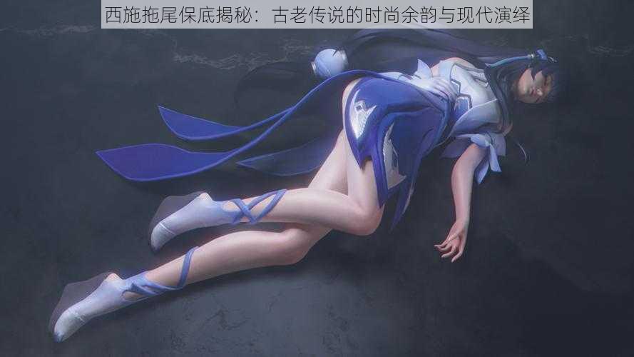西施拖尾保底揭秘:古老传说的时尚余韵与现代演绎