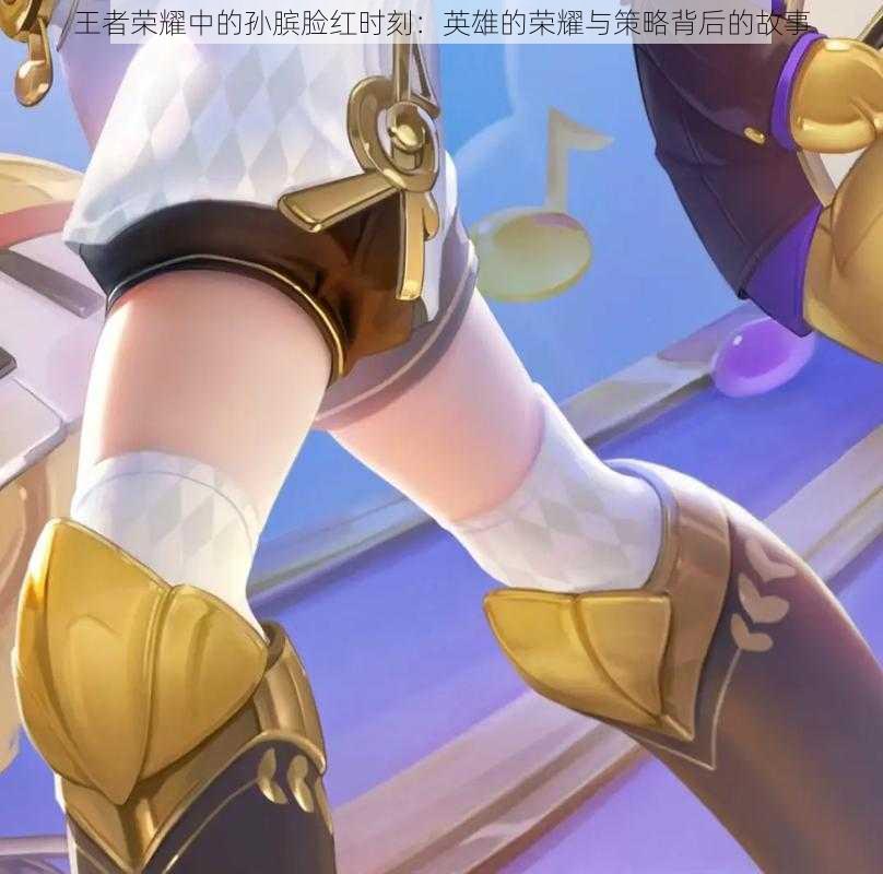 王者荣耀中的孙膑脸红时刻:英雄的荣耀与策略背后的故事
