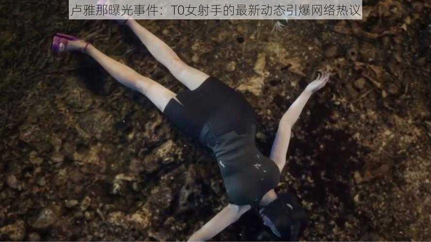 卢雅那曝光事件:T0女射手的最新动态引爆网络热议