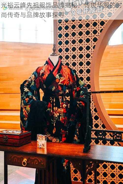 光裕云峰先祖服饰品牌揭秘:传世华服的时尚传奇与品牌故事探寻