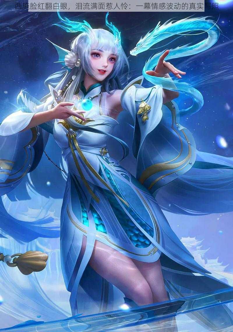 西施脸红翻白眼,泪流满面惹人怜:一幕情感波动的真实写照