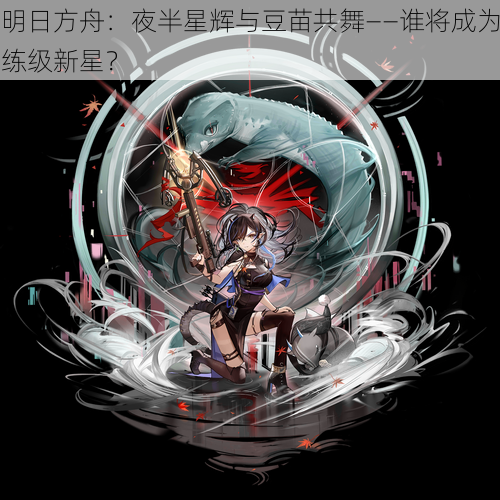 明日方舟:夜半星辉与豆苗共舞——谁将成为练级新星?