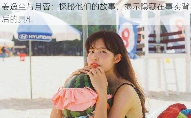 姜逸尘与月蓉:探秘他们的故事,揭示隐藏在事实背后的真相