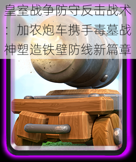 皇室战争防守反击战术:加农炮车携手毒墓战神塑造铁壁防线新篇章