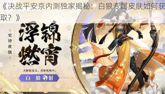 《决战平安京内测独家揭秘:白狼专属皮肤如何获取?》