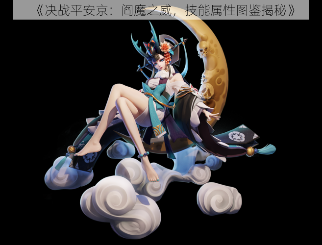 《决战平安京:阎魔之威,技能属性图鉴揭秘》