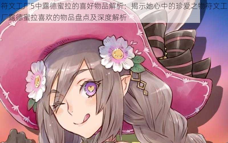 符文工厂5中露德蜜拉的喜好物品解析:揭示她心中的珍爱之物符文工厂露德蜜拉喜欢的物品盘点及深度解析