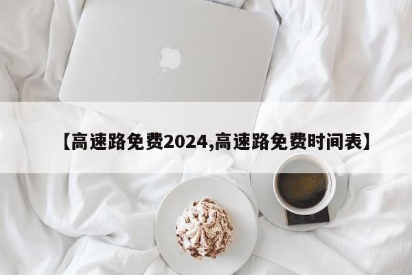 【高速路免费2024,高速路免费时间表】