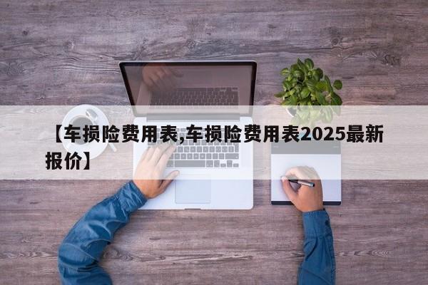 【车损险费用表,车损险费用表2025最新报价】
