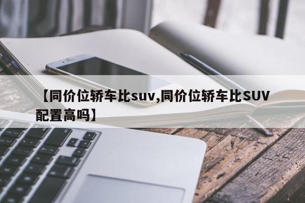 【同价位轿车比suv,同价位轿车比SUV配置高吗】
