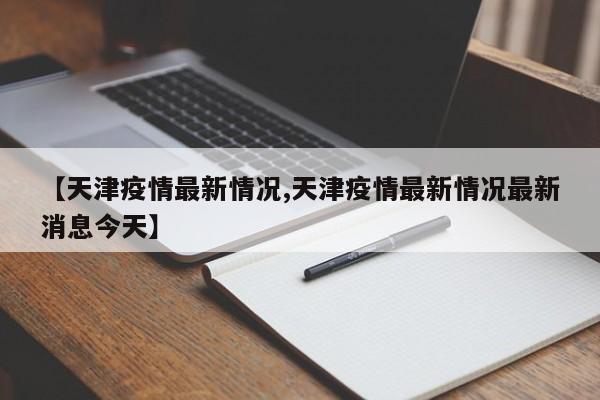 【天津疫情最新情况,天津疫情最新情况最新消息今天】