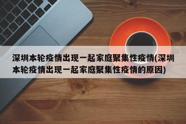 深圳本轮疫情出现一起家庭聚集性疫情(深圳本轮疫情出现一起家庭聚集性疫情的原因)
