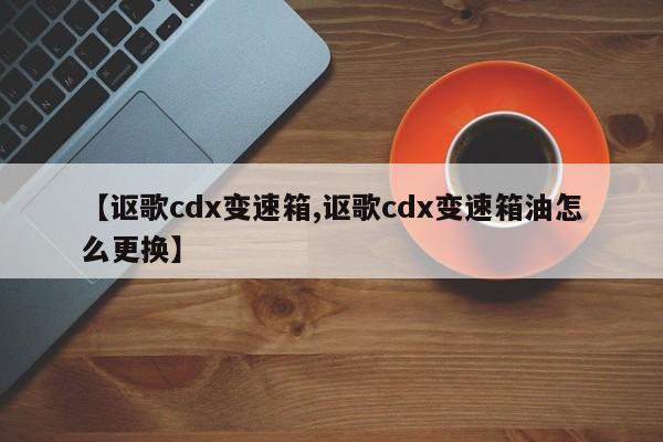 【讴歌cdx变速箱,讴歌cdx变速箱油怎么更换】