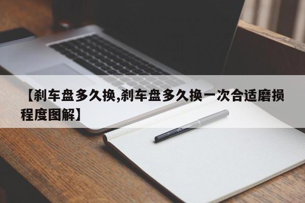 【刹车盘多久换,刹车盘多久换一次合适磨损程度图解】