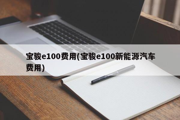 宝骏e100费用(宝骏e100新能源汽车费用)