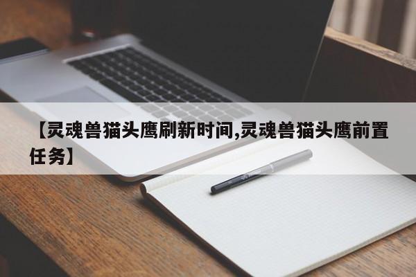 【灵魂兽猫头鹰刷新时间,灵魂兽猫头鹰前置任务】