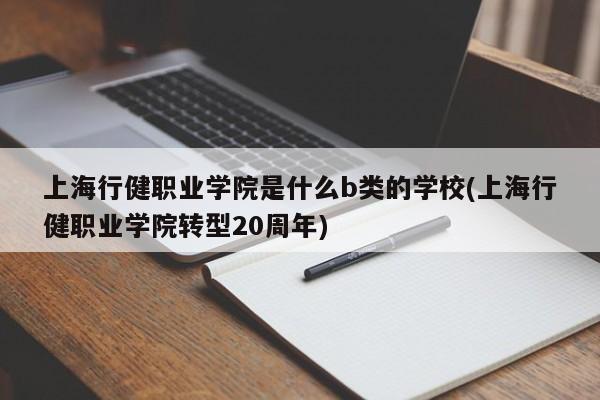 上海行健职业学院是什么b类的学校(上海行健职业学院转型20周年)