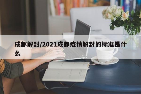 成都解封/2021成都疫情解封的标准是什么