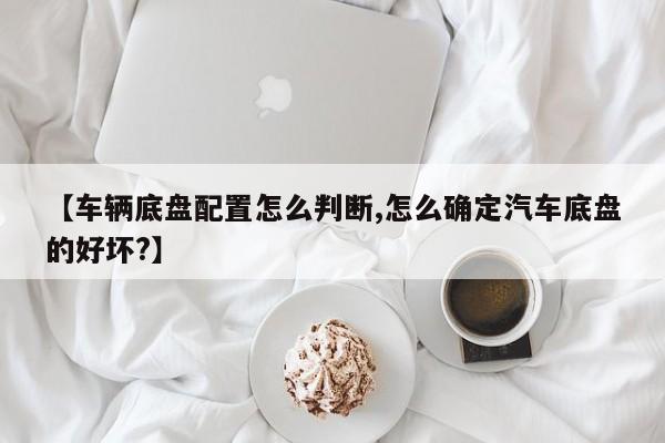 【车辆底盘配置怎么判断,怎么确定汽车底盘的好坏?】